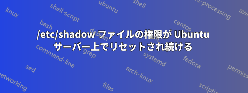 /etc/shadow ファイルの権限が Ubuntu サーバー上でリセットされ続ける