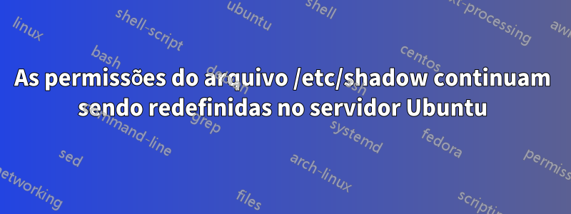 As permissões do arquivo /etc/shadow continuam sendo redefinidas no servidor Ubuntu