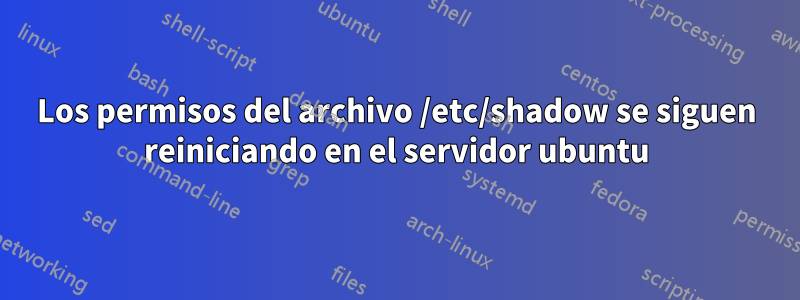 Los permisos del archivo /etc/shadow se siguen reiniciando en el servidor ubuntu