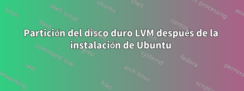 Partición del disco duro LVM después de la instalación de Ubuntu