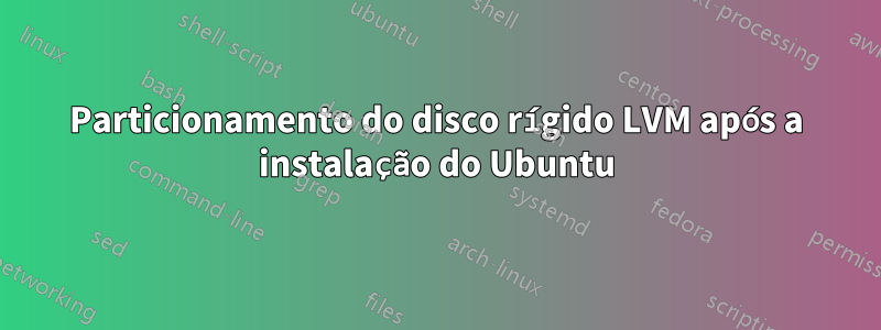 Particionamento do disco rígido LVM após a instalação do Ubuntu