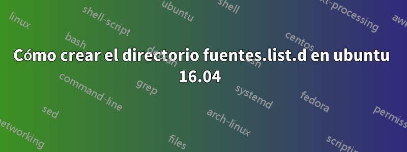 Cómo crear el directorio fuentes.list.d en ubuntu 16.04 