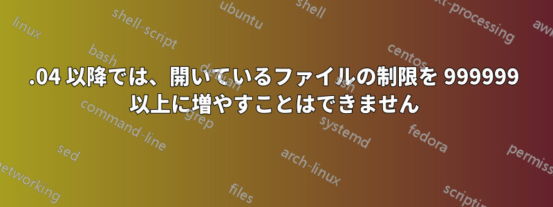 14.04 以降では、開いているファイルの制限を 999999 以上に増やすことはできません