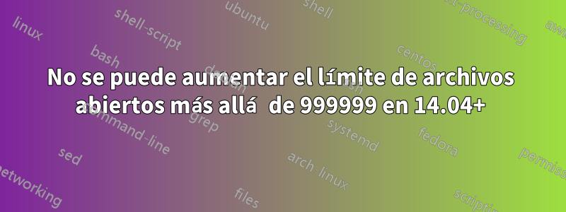 No se puede aumentar el límite de archivos abiertos más allá de 999999 en 14.04+