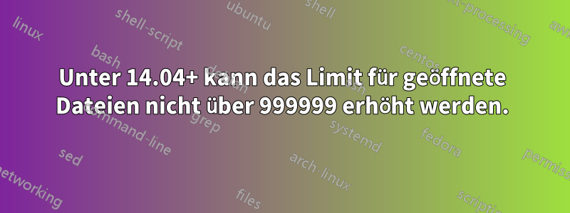 Unter 14.04+ kann das Limit für geöffnete Dateien nicht über 999999 erhöht werden.