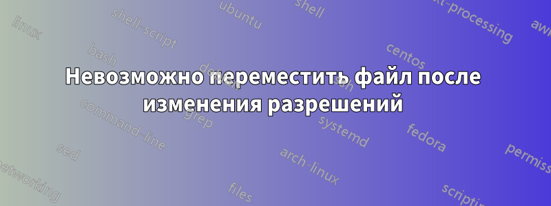 Невозможно переместить файл после изменения разрешений