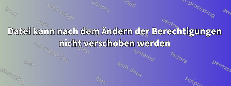 Datei kann nach dem Ändern der Berechtigungen nicht verschoben werden