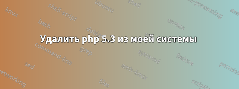 Удалить php 5.3 из моей системы