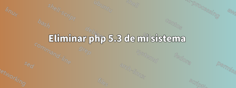 Eliminar php 5.3 de mi sistema