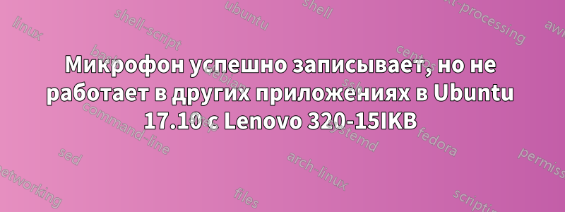 Микрофон успешно записывает, но не работает в других приложениях в Ubuntu 17.10 с Lenovo 320-15IKB