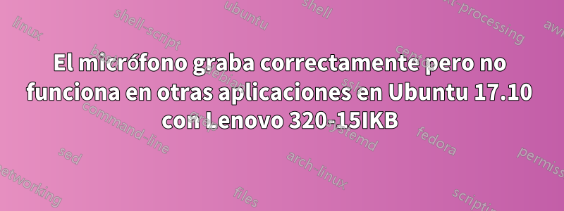 El micrófono graba correctamente pero no funciona en otras aplicaciones en Ubuntu 17.10 con Lenovo 320-15IKB