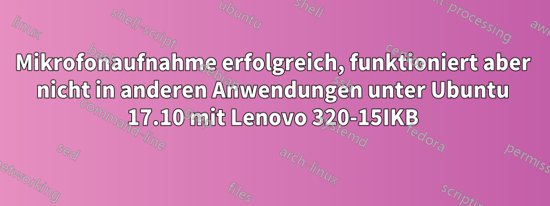 Mikrofonaufnahme erfolgreich, funktioniert aber nicht in anderen Anwendungen unter Ubuntu 17.10 mit Lenovo 320-15IKB