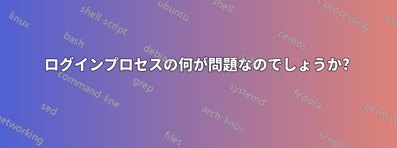 ログインプロセスの何が問題なのでしょうか?