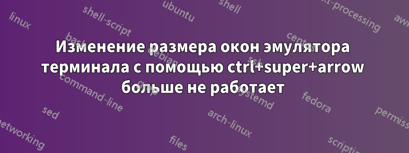 Изменение размера окон эмулятора терминала с помощью ctrl+super+arrow больше не работает