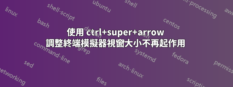 使用 ctrl+super+arrow 調整終端模擬器視窗大小不再起作用