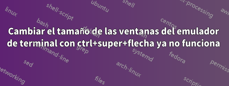 Cambiar el tamaño de las ventanas del emulador de terminal con ctrl+super+flecha ya no funciona