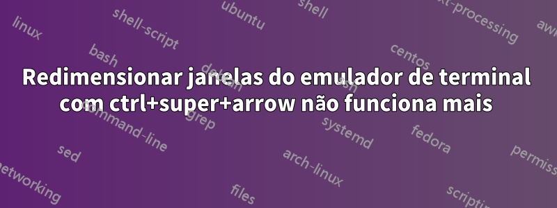 Redimensionar janelas do emulador de terminal com ctrl+super+arrow não funciona mais