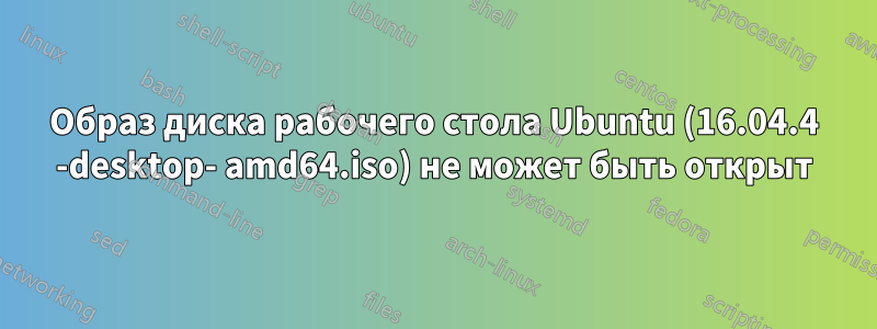 Образ диска рабочего стола Ubuntu (16.04.4 -desktop- amd64.iso) не может быть открыт