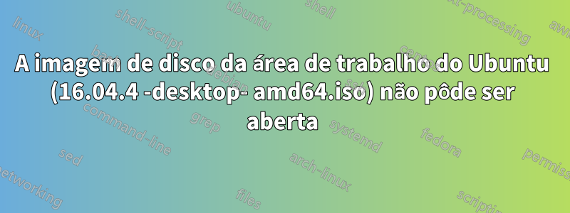 A imagem de disco da área de trabalho do Ubuntu (16.04.4 -desktop- amd64.iso) não pôde ser aberta