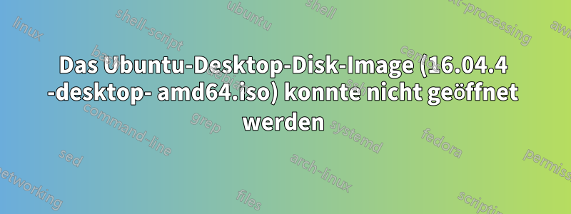 Das Ubuntu-Desktop-Disk-Image (16.04.4 -desktop- amd64.iso) konnte nicht geöffnet werden