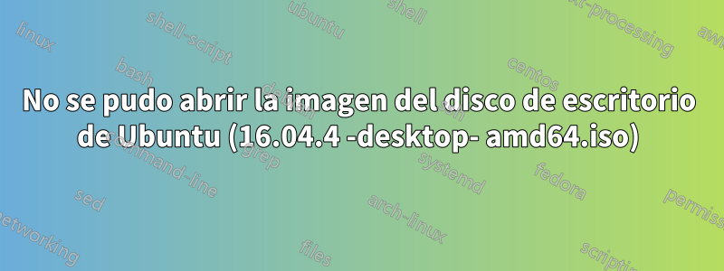 No se pudo abrir la imagen del disco de escritorio de Ubuntu (16.04.4 -desktop- amd64.iso)