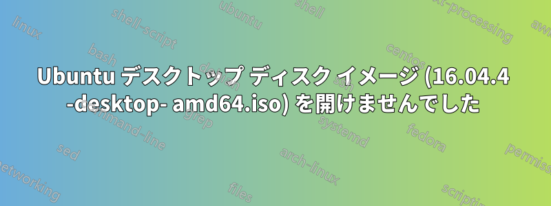 Ubuntu デスクトップ ディスク イメージ (16.04.4 -desktop- amd64.iso) を開けませんでした