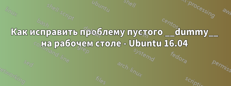 Как исправить проблему пустого __dummy__ на рабочем столе - Ubuntu 16.04