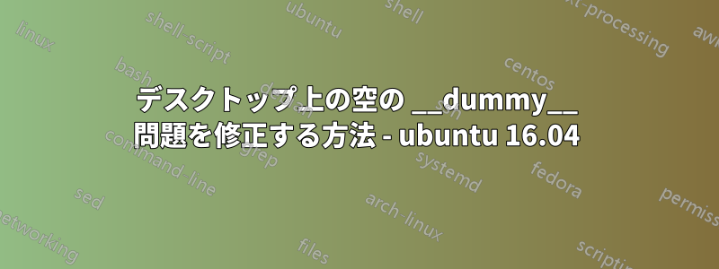 デスクトップ上の空の __dummy__ 問題を修正する方法 - ubuntu 16.04