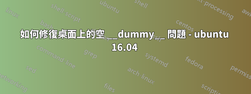 如何修復桌面上的空 __dummy__ 問題 - ubuntu 16.04