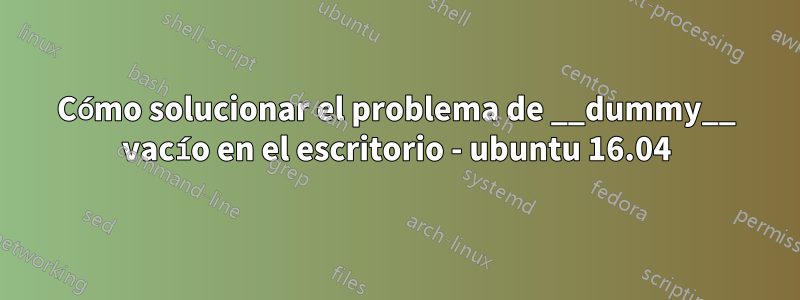 Cómo solucionar el problema de __dummy__ vacío en el escritorio - ubuntu 16.04