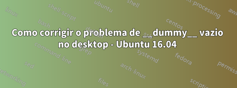 Como corrigir o problema de __dummy__ vazio no desktop - Ubuntu 16.04