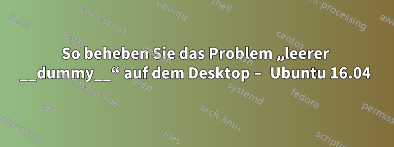 So beheben Sie das Problem „leerer __dummy__“ auf dem Desktop – Ubuntu 16.04