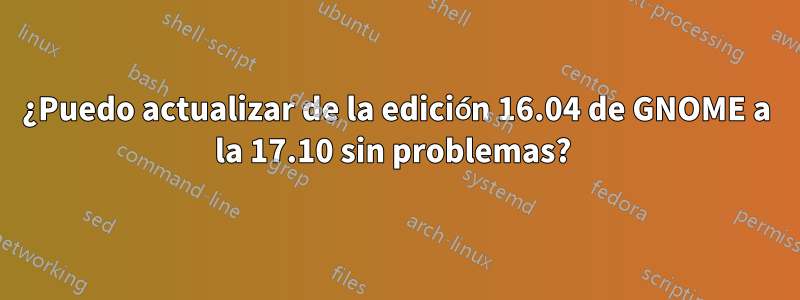 ¿Puedo actualizar de la edición 16.04 de GNOME a la 17.10 sin problemas? 