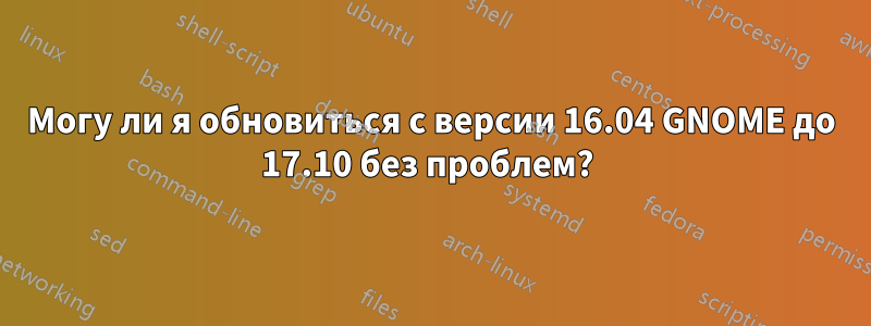 Могу ли я обновиться с версии 16.04 GNOME до 17.10 без проблем? 