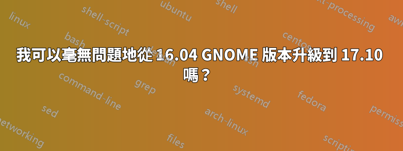 我可以毫無問題地從 16.04 GNOME 版本升級到 17.10 嗎？ 