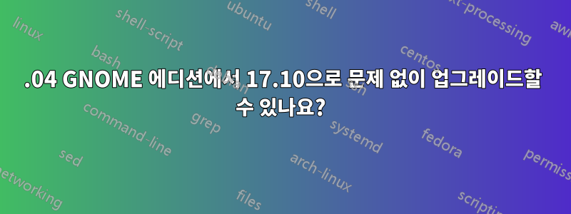 16.04 GNOME 에디션에서 17.10으로 문제 없이 업그레이드할 수 있나요? 