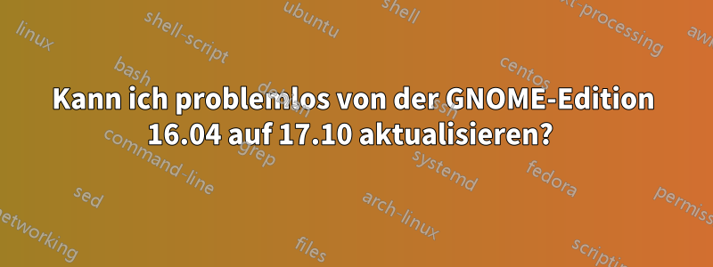 Kann ich problemlos von der GNOME-Edition 16.04 auf 17.10 aktualisieren? 