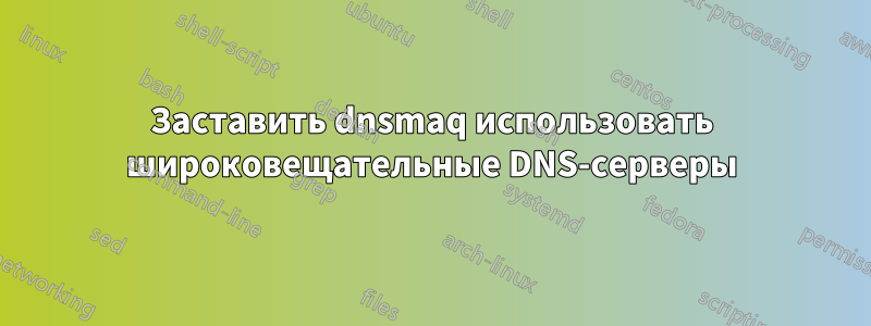 Заставить dnsmaq использовать широковещательные DNS-серверы