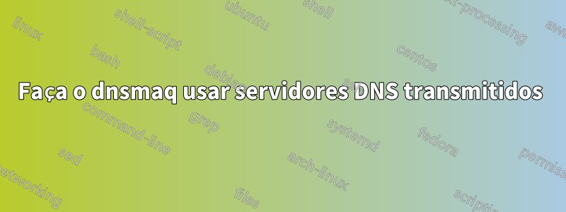 Faça o dnsmaq usar servidores DNS transmitidos