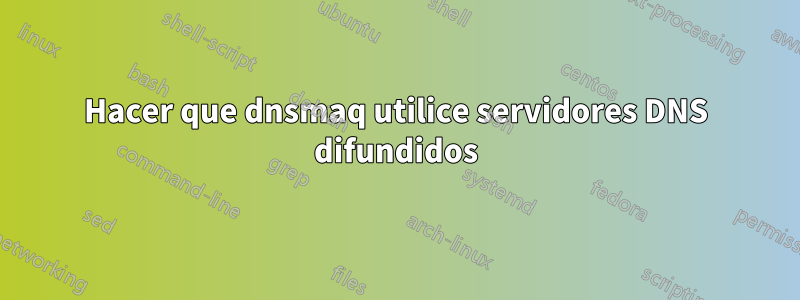 Hacer que dnsmaq utilice servidores DNS difundidos