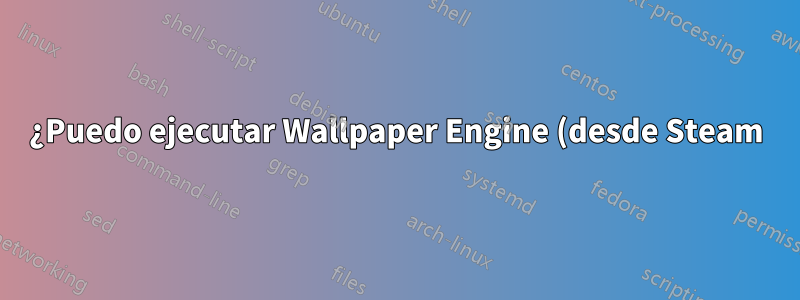 ¿Puedo ejecutar Wallpaper Engine (desde Steam) en Ubuntu 16.04 LTS?