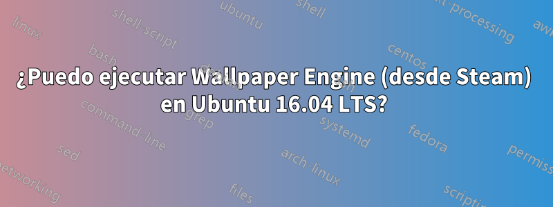 ¿Puedo ejecutar Wallpaper Engine (desde Steam) en Ubuntu 16.04 LTS?