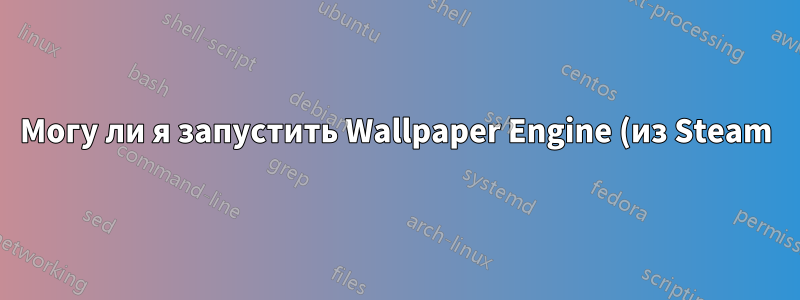 Могу ли я запустить Wallpaper Engine (из Steam) в Ubuntu 16.04 LTS?