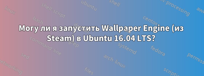 Могу ли я запустить Wallpaper Engine (из Steam) в Ubuntu 16.04 LTS?