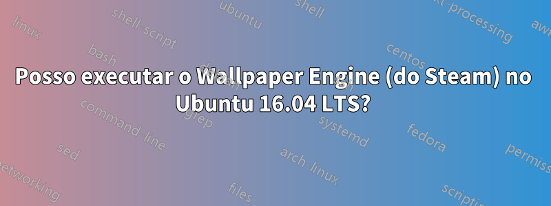 Posso executar o Wallpaper Engine (do Steam) no Ubuntu 16.04 LTS?