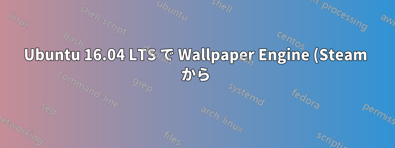 Ubuntu 16.04 LTS で Wallpaper Engine (Steam から) を実行できますか?