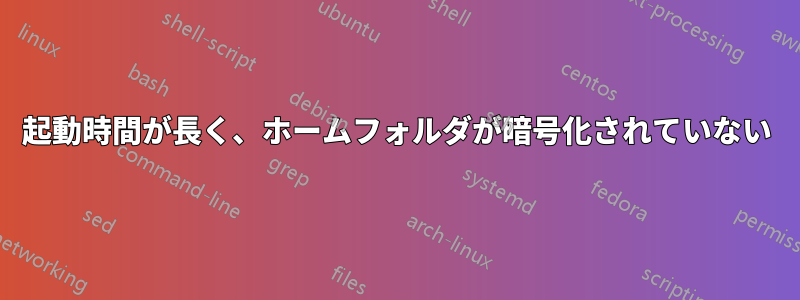 起動時間が長く、ホームフォルダが暗号化されていない