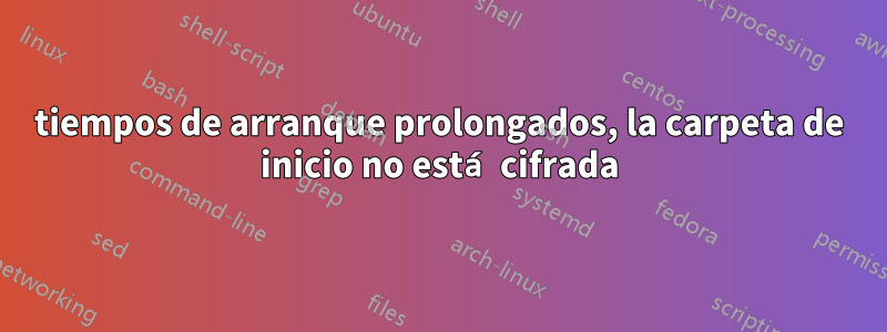 tiempos de arranque prolongados, la carpeta de inicio no está cifrada