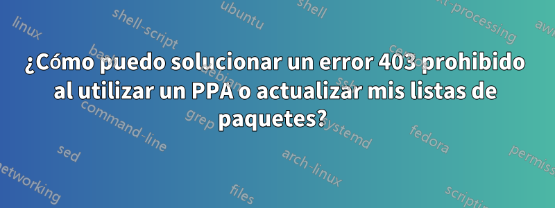 ¿Cómo puedo solucionar un error 403 prohibido al utilizar un PPA o actualizar mis listas de paquetes? 