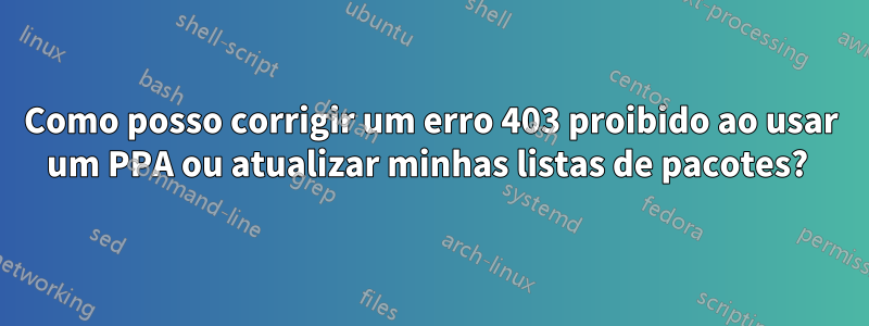 Como posso corrigir um erro 403 proibido ao usar um PPA ou atualizar minhas listas de pacotes? 